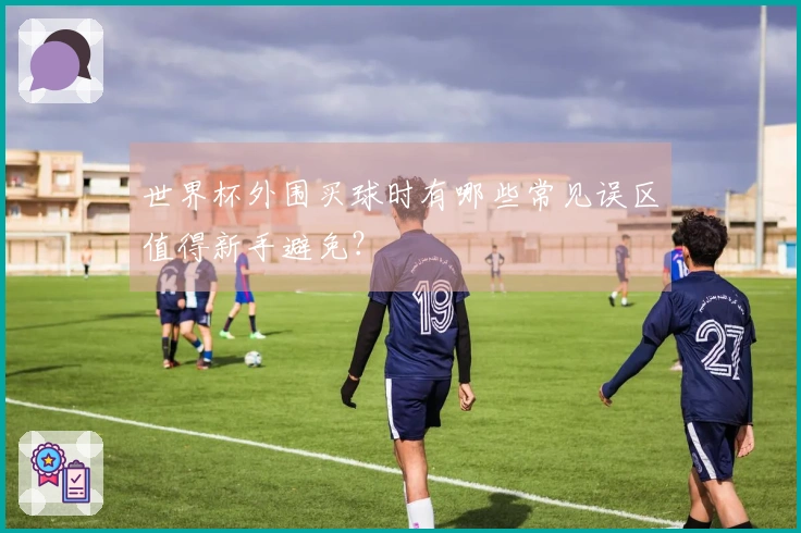 世界杯外围买球时有哪些常见误区值得新手避免？