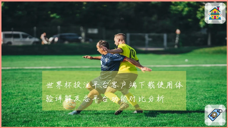 世界杯投注平台客户端下载使用体验详解及各平台功能对比分析