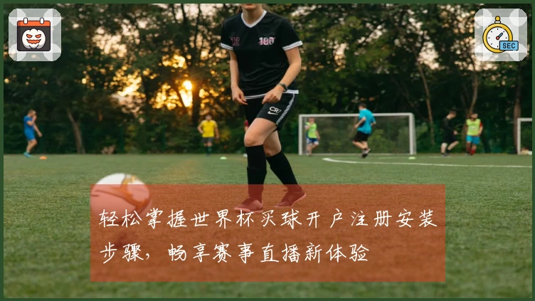 轻松掌握世界杯买球开户注册安装步骤，畅享赛事直播新体验