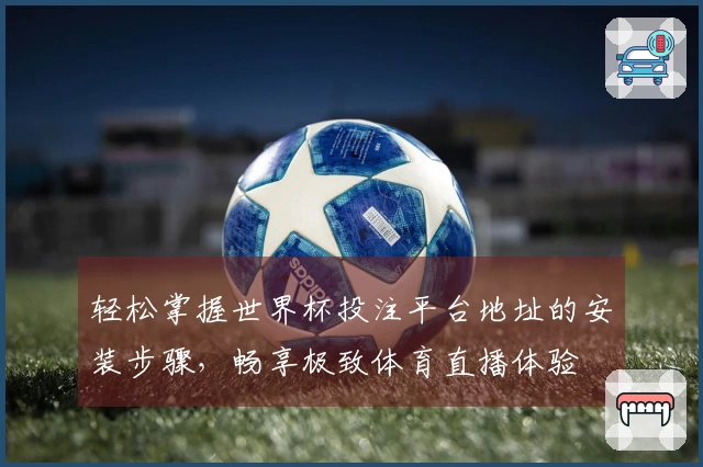 轻松掌握世界杯投注平台地址的安装步骤，畅享极致体育直播体验