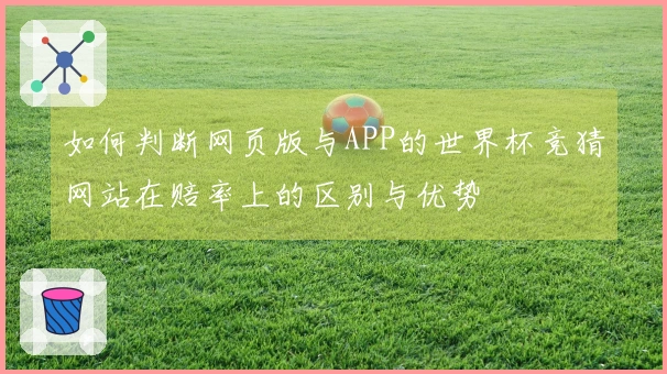 如何判断网页版与APP的世界杯竞猜网站在赔率上的区别与优势