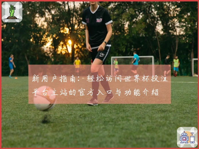 新用户指南：轻松访问世界杯投注平台主站的官方入口与功能介绍