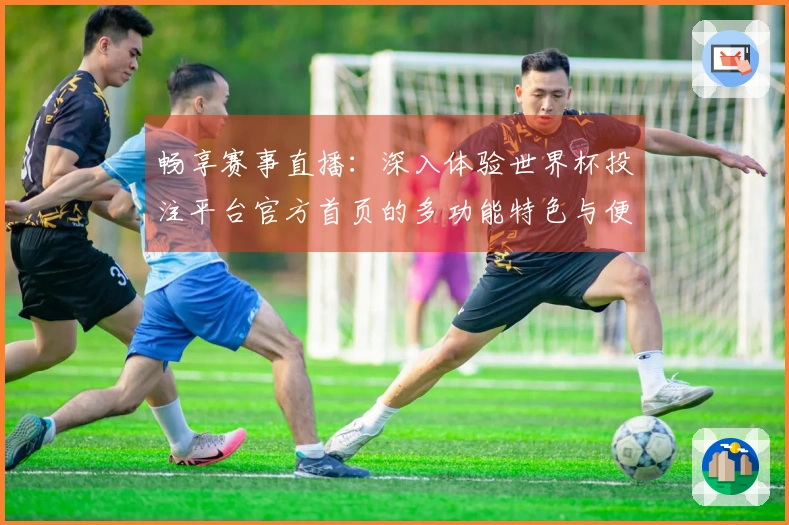 畅享赛事直播：深入体验世界杯投注平台官方首页的多功能特色与便捷入口