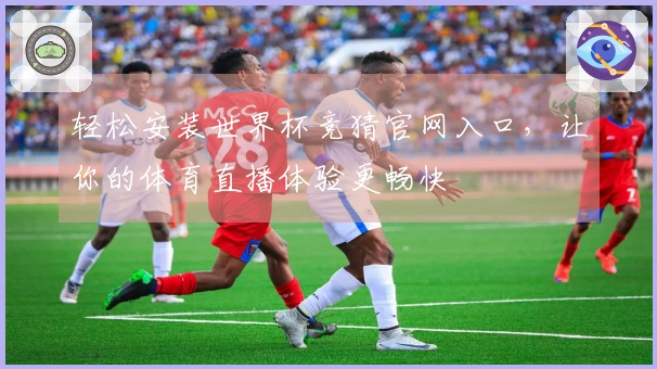 轻松安装世界杯竞猜官网入口，让你的体育直播体验更畅快