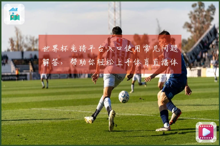世界杯竞猜平台入口使用常见问题解答，帮助你轻松上手体育直播体验