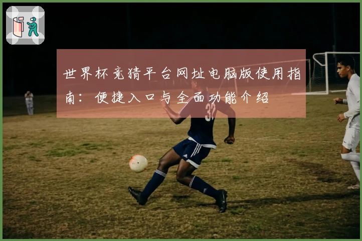 世界杯竞猜平台网址电脑版使用指南：便捷入口与全面功能介绍