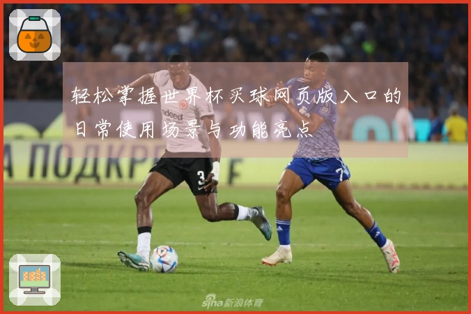 轻松掌握世界杯买球网页版入口的日常使用场景与功能亮点