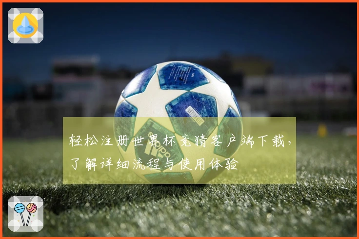 轻松注册世界杯竞猜客户端下载，了解详细流程与使用体验