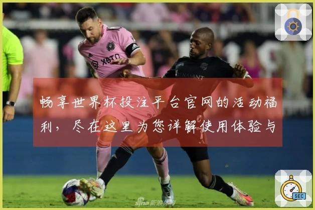 畅享世界杯投注平台官网的活动福利，尽在这里为您详解使用体验与功能介绍
