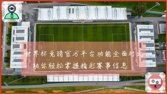 世界杯竞猜官方平台功能全面对比，助你轻松掌握精彩赛事信息