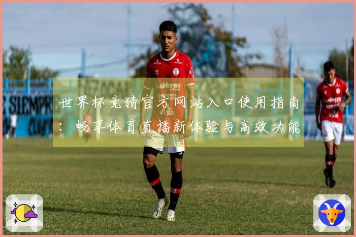 世界杯竞猜官方网站入口使用指南：畅享体育直播新体验与高效功能介绍
