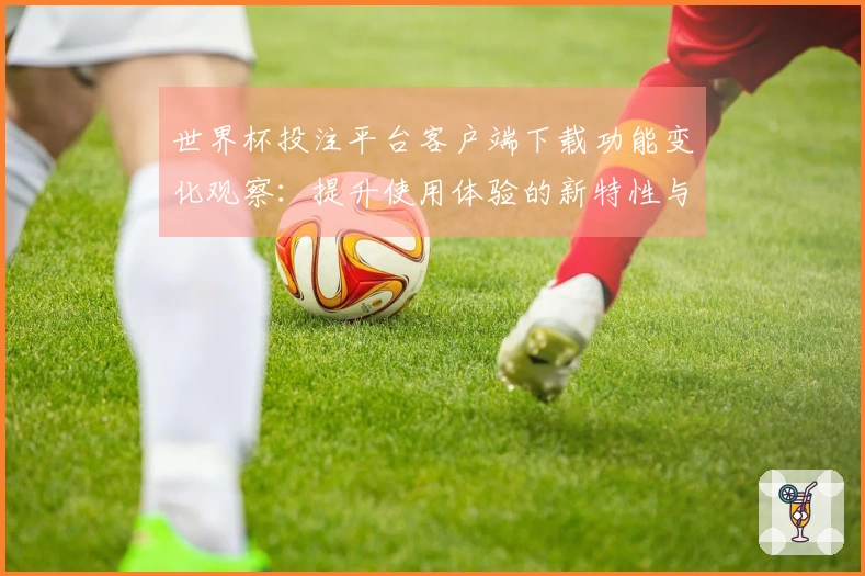 世界杯投注平台客户端下载功能变化观察:提升使用体验的新特性与入口指引