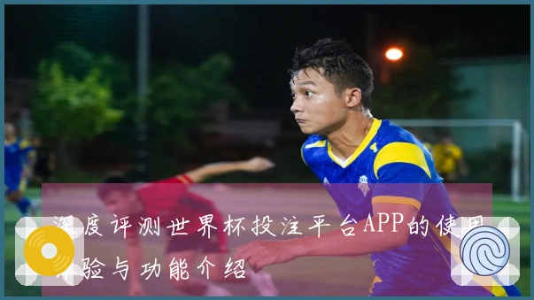 深度评测世界杯投注平台APP的使用体验与功能介绍