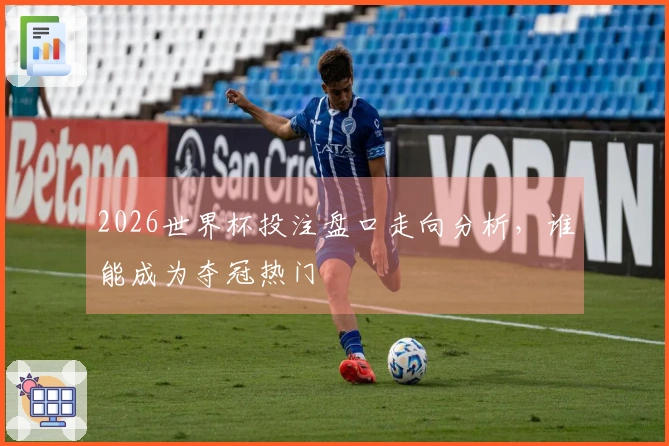2026世界杯投注盘口走向分析，谁能成为夺冠热门