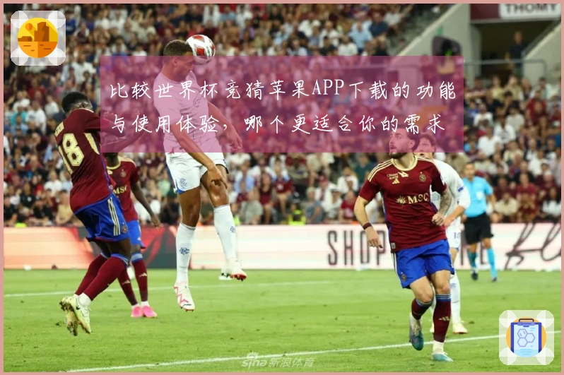 比较世界杯竞猜苹果APP下载的功能与使用体验，哪个更适合你的需求？