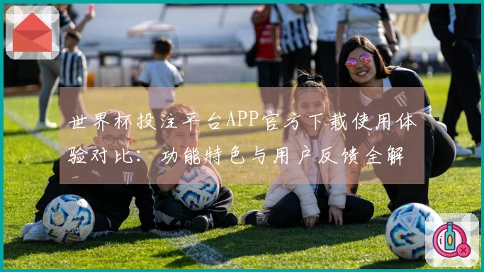 世界杯投注平台APP官方下载使用体验对比：功能特色与用户反馈全解析