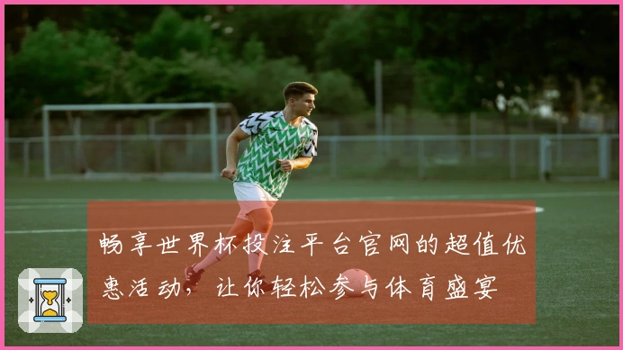 畅享世界杯投注平台官网的超值优惠活动，让你轻松参与体育盛宴